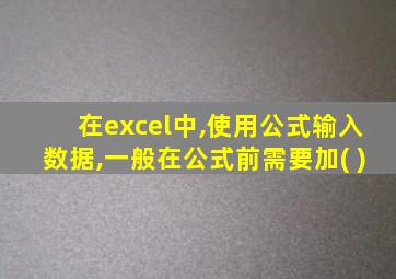 在excel中,使用公式输入数据,一般在公式前需要加( )